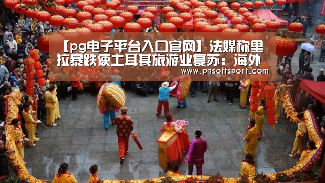【pg电子平台入口官网】法媒称里拉暴跌使土耳其旅游业复苏:海外游客蜂拥而至