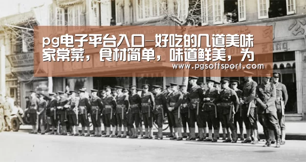 pg电子平台入口-好吃的几道美味家常菜，食材简单，味道鲜美，为家人学起来
