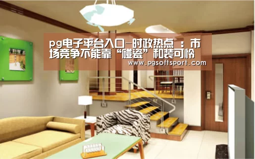 pg电子平台入口-时政热点 ：市场竞争不能靠“碰瓷”和装可怜